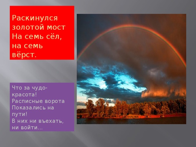 Раскинулся золотой мост   На семь сёл, на семь вёрст.  Что за чудо-красота!   Расписные ворота   Показались на пути!   В них ни въехать, ни войти... 