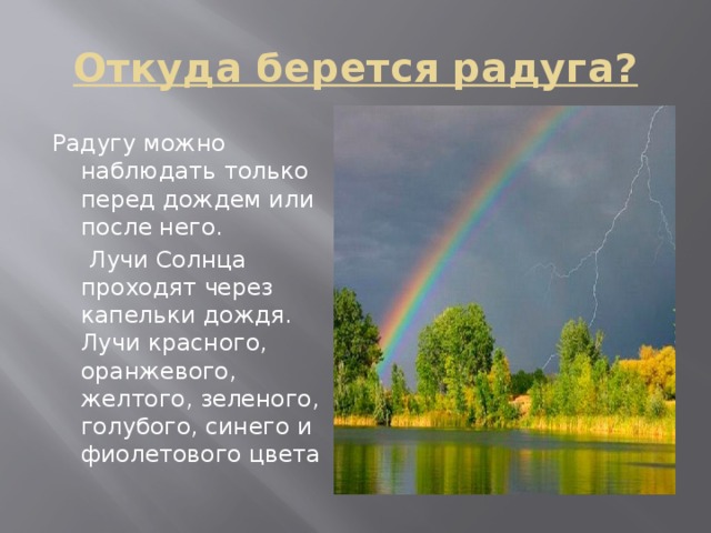 Откуда берется радуга? Радугу можно наблюдать только перед дождем или после него.  Лучи Солнца проходят через капельки дождя. Лучи красного, оранжевого, желтого, зеленого, голубого, синего и фиолетового цвета