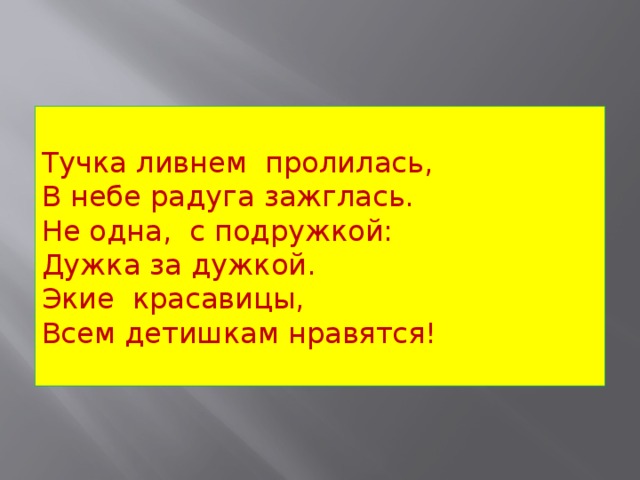 Тучка ливнем  пролилась,  В небе радуга зажглась.  Не одна,  с подружкой:  Дужка за дужкой.  Экие  красавицы,  Всем детишкам нравятся!