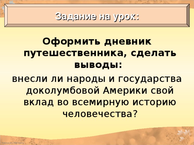 Задание на урок: Оформить дневник путешественника, сделать выводы: внесли ли народы и государства доколумбовой Америки свой вклад во всемирную историю человечества?