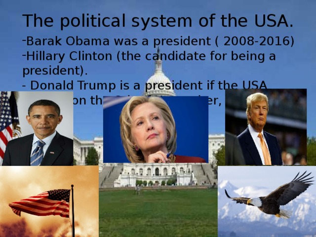 The political system of the USA. Barak Obama was a president ( 2008-2016) Hillary Clinton (the candidate for being a president). - Donald Trump is a president if the USA elected on the 8th of November, 2016.