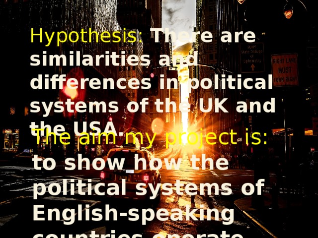Hypothesis: There are similarities and differences in political systems of the UK and the USA. The aim my project is:  to show how the political systems of English-speaking countries operate.