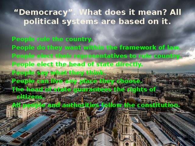 “ Democracy”. What does it mean? All political systems are based on it.   People rule the country. People do they want within the framework of law. People elect their representatives to rule country. People elect the head of state directly. People say what they think. People can live any place they choose. The head of state guarantees the rights of citizens. All people and authorities follow the constitution.