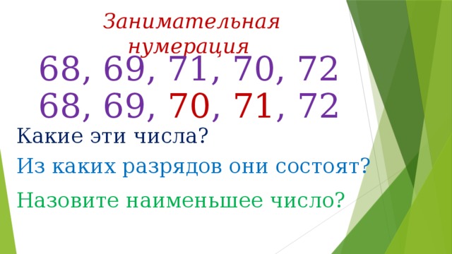 Занимательная нумерация 68, 69, 71, 70, 72 68, 69, 70 , 71 , 72 Какие эти числа? Из каких разрядов они состоят? Назовите наименьшее число?