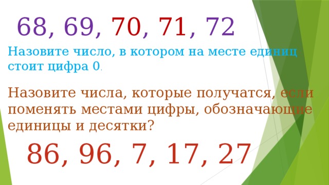 68, 69, 70 , 71 , 72 Назовите число, в котором на месте единиц стоит цифра 0 . Назовите числа, которые получатся, если поменять местами цифры, обозначающие единицы и десятки? 86, 96, 7, 17, 27