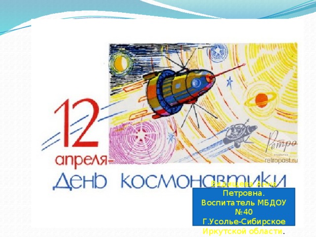 Ребята, а вы знаете, какой праздник отмечают 12 апреля? (день космонавтики) (1 слайд) Как появился этот праздник? (в этот день человек впервые полетел в космос) Видищева Анна Петровна. Воспитатель МБДОУ №40 Г.Усолье-Сибирское Иркутской области .