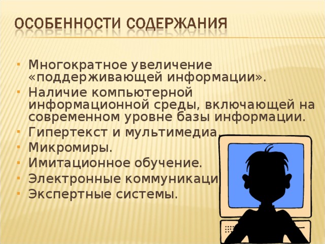 Многократное увеличение «поддерживающей информации». Наличие компьютерной информационной среды, включающей на современном уровне базы информации. Гипертекст и мультимедиа. Микромиры. Имитационное обучение. Электронные коммуникации. Экспертные системы.