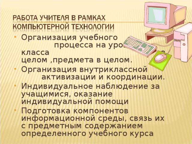 Организация учебного процесса на уровне класса в целом ,предмета в целом. Организация внутриклассной активизации и координации. Индивидуальное наблюдение за учащимися, оказание индивидуальной помощи Подготовка компонентов информационной среды, связь их с предметным содержанием определенного учебного курса