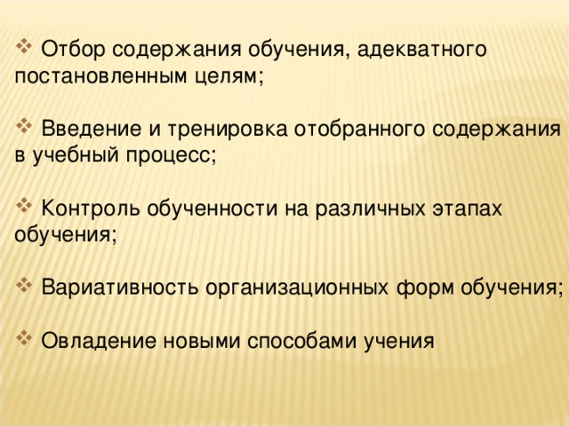 Отбор содержания обучения, адекватного постановленным целям;  Введение и тренировка отобранного содержания в учебный процесс;  Контроль обученности на различных этапах обучения;  Вариативность организационных форм обучения;  Овладение новыми способами учения