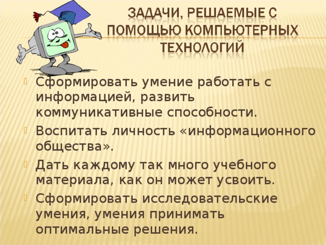 Сформировать умение работать с информацией, развить коммуникативные способности. Воспитать личность «информационного общества». Дать каждому так много учебного материала, как он может усвоить. Сформировать исследовательские умения, умения принимать оптимальные решения.