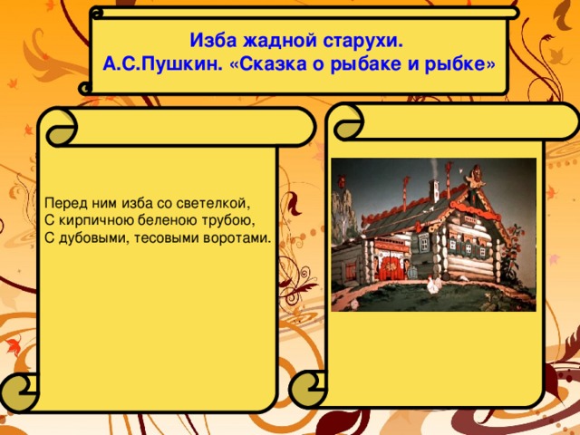 Изба жадной старухи. А.С.Пушкин. «Сказка о рыбаке и рыбке»  Перед ним изба со светелкой, С кирпичною беленою трубою, С дубовыми, тесовыми воротами.