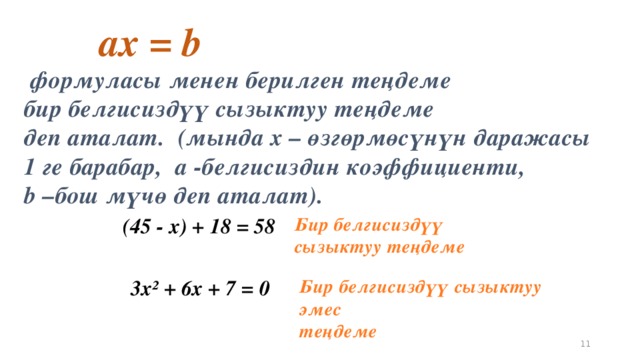 aх = b  формуласы менен берилген теңдеме бир белгисиздүү сызыктуу теңдеме деп аталат.  (мында х – өзгөрмөсүнүн даражасы 1 ге барабар, а -белгисиздин коэффициенти, b –бош мүчө деп аталат).  (45 - х) + 18 = 58 Бир белгисиздүү сызыктуу теңдеме  3х² + 6х + 7 = 0 Бир белгисиздүү сызыктуу эмес теңдеме 5