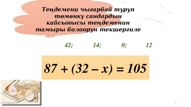 Теңдемени чыгарбай туруп төмөнкү сандардын кайсынысы теңдеменин тамыры болоорун текшергиле 42; 0; 14; 12 87 + (32 – х) = 105 19.04.2012 5