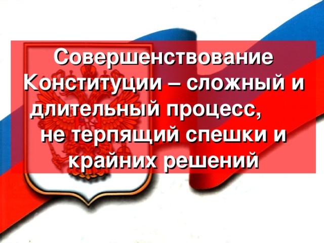 Совершенствование Конституции – сложный и длительный процесс, не терпящий спешки и крайних решений