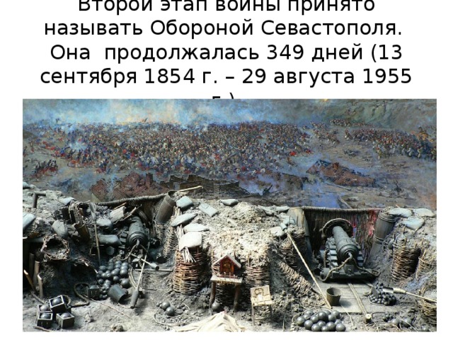 Второй этап войны принято называть Обороной Севастополя. Она продолжалась 349 дней (13 сентября 1854 г. – 29 августа 1955 г.)