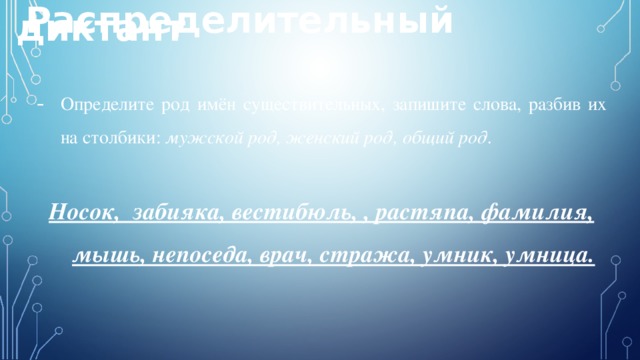 Распределительный диктант Определите род имён существительных, запишите слова, разбив их на столбики: мужской род, женский род, общий род. Носок, забияка, вестибюль, , растяпа, фамилия, мышь, непоседа, врач, стража, умник, умница.