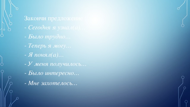 Закончи предложение : - Сегодня я узнал(а)… - Было трудно… - Теперь я могу… - Я понял(а)… - У меня получилось… - Было интересно… - Мне захотелось…