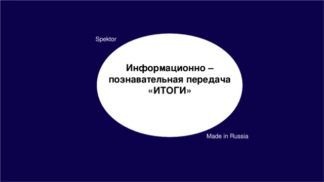 Spektor Информационно – познавательная передача «ИТОГИ» Made in Russia
