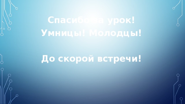 Спасибо за урок! Умницы! Молодцы!  До скорой встречи!