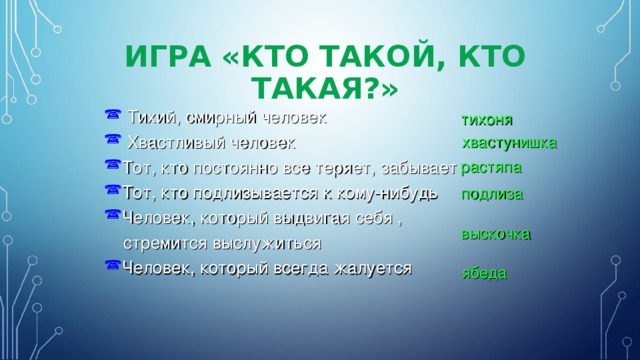 ИГРА «КТО ТАКОЙ, КТО ТАКАЯ?»  Тихий, смирный человек  Хвастливый человек Тот, кто постоянно все теряет, забывает Тот, кто подлизывается к кому-нибудь Человек, который выдвигая себя ,  стремится выслужиться Человек, который всегда жалуется тихоня хвастунишка растяпа подлиза выскочка ябеда