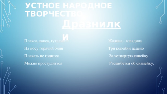 УСТНОЕ НАРОДНОЕ ТВОРЧЕСТВО Дразнилки  Плакса, вакса, гуталин  На носу горячий блин  Плакать не годится  Можно простудиться  Жадина - говядина  Три копейки дадено  За четвертую копейку  Расшибется об скамейку.