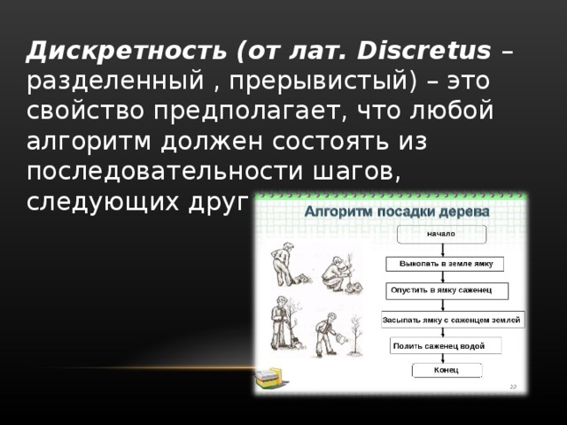 Дискретность (от лат. Discretus –разделенный , прерывистый) – это свойство предполагает, что любой алгоритм должен состоять из последовательности шагов, следующих друг за другом.