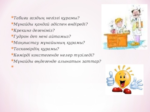 Табиғи газдың негізгі құрамы? Мұнайды қандай әдіспен өндіреді ? Крекинг дегеніміз ? Гудрон деп нені айтамыз ? Маңғыстау мұнайының құрамы? Таскөмірдің құрамы? Көмірді кокстегенде нелер түзіледі? Мұнайды өңдегенде алынатын заттар?  