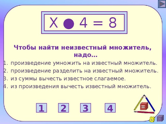 Х ● 4 = 8  Чтобы найти неизвестный множитель, надо… произведение умножить на известный множитель. произведение разделить на известный множитель. из суммы вычесть известное слагаемое. из произведения вычесть известный множитель.  1 2 3 4