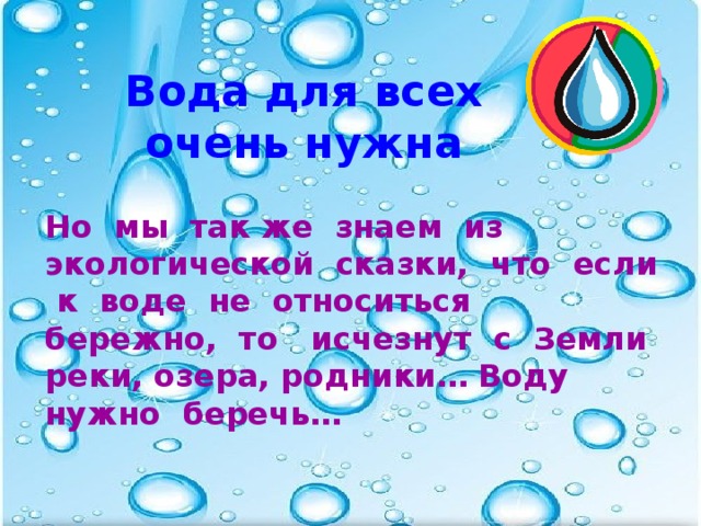 Вода для всех очень нужна Но мы так же знаем из экологической сказки, что если к воде не относиться бережно, то исчезнут с Земли реки, озера, родники… Воду нужно беречь…