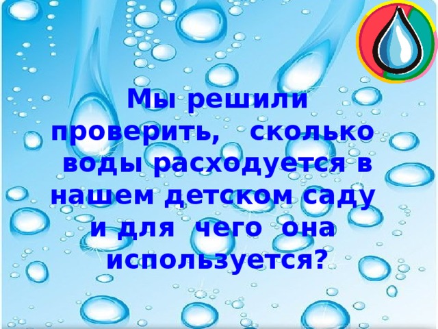 Мы решили проверить, сколько воды расходуется в нашем детском саду и для чего она используется?