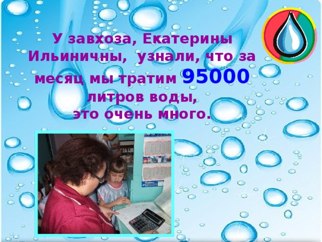 У завхоза, Екатерины Ильиничны, узнали, что за месяц мы тратим 95000 литров воды,  это очень много.