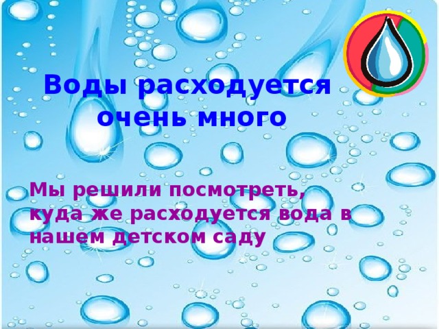 Воды расходуется очень много Мы решили посмотреть, куда же расходуется вода в нашем детском саду