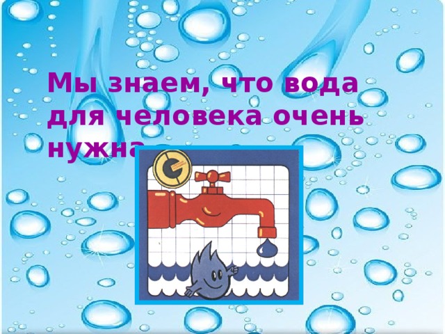 Мы знаем, что вода для человека очень нужна.