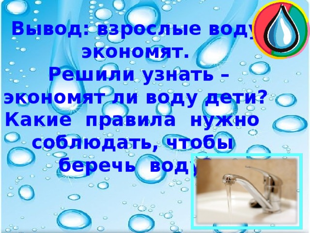 Вывод: взрослые воду экономят.  Решили узнать – экономят ли воду дети? Какие правила нужно соблюдать, чтобы беречь воду?