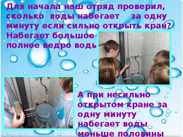 Для начала наш отряд проверил, сколько воды набегает за одну минуту если сильно открыть кран? Набегает большое полное ведро воды!         А при несильно открытом кране за одну минуту набегает воды меньше половины ведра.