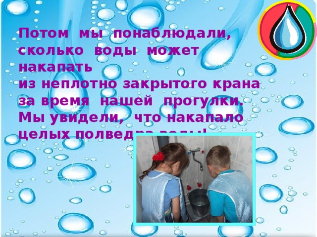 Потом мы понаблюдали, сколько воды может накапать из неплотно закрытого крана за время нашей прогулки. Мы увидели, что накапало целых полведра воды!