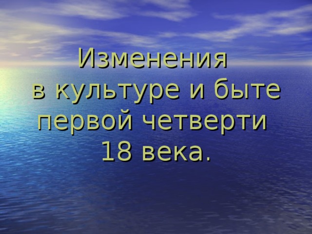 Изменения  в культуре и быте первой четверти  18 века.