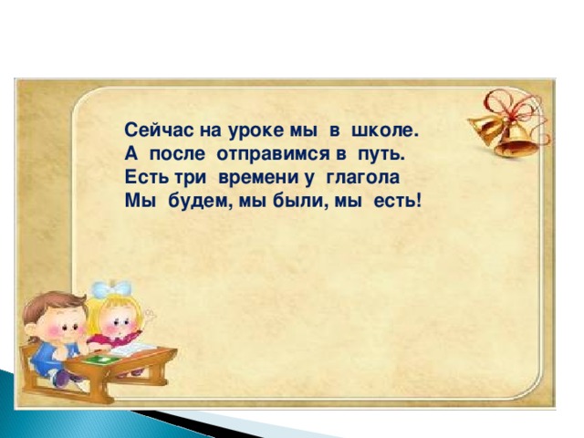 Сейчас на уроке мы в школе. А после отправимся в путь. Есть три времени у глагола Мы будем, мы были, мы есть!