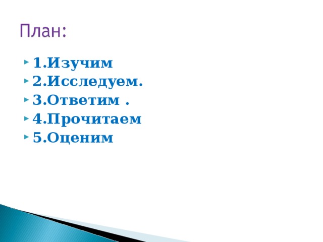 1.Изучим 2.Исследуем. 3.Ответим . 4.Прочитаем 5.Оценим