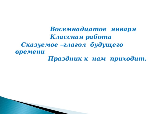 Восемнадцатое января  Классная работа  Сказуемое –глагол будущего времени  Праздник к нам приходит.