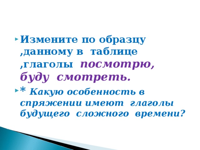 Измените по образцу ,данному в таблице ,глаголы посмотрю, буду смотреть. * Какую особенность в спряжении имеют глаголы будущего сложного времени?