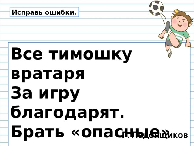 Исправь ошибки. Все тимошку вратаря За игру благодарят. Брать «опасные» мячи Он и рекса приучил. Г. Ладонщиков