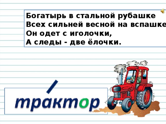 Богатырь в стальной рубашке  Всех сильней весной на вспашке.  Он одет с иголочки,  А следы - две ёлочки.