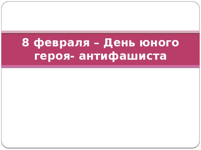 8 февраля – День юного  героя- антифашиста