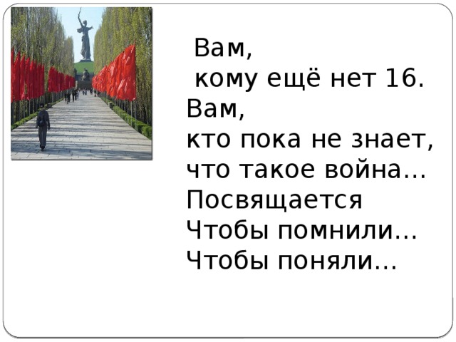 Вам,  кому ещё нет 16. Вам, кто пока не знает, что такое война… Посвящается Чтобы помнили… Чтобы поняли…