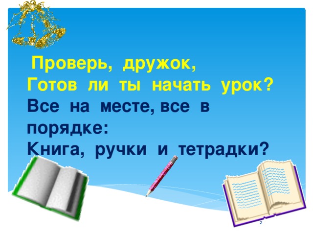 Проверь,  дружок,  Готов  ли  ты  начать  урок?  Все  на  месте, все  в  порядке:  Книга,  ручки  и  тетрадки?