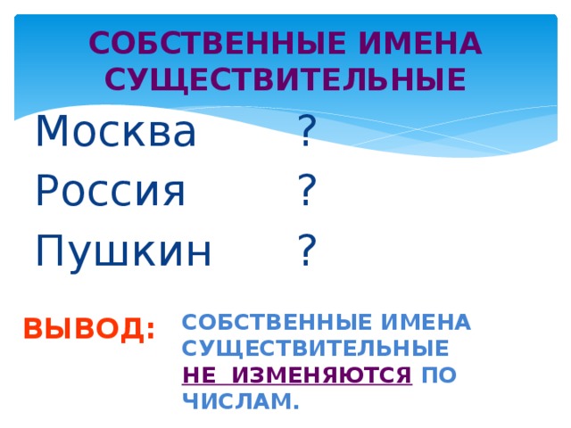 СОБСТВЕННЫЕ ИМЕНА СУЩЕСТВИТЕЛЬНЫЕ Москва ? Россия ? Пушкин ? СОБСТВЕННЫЕ ИМЕНА СУЩЕСТВИТЕЛЬНЫЕ НЕ ИЗМЕНЯЮТСЯ ПО ЧИСЛАМ. ВЫВОД: