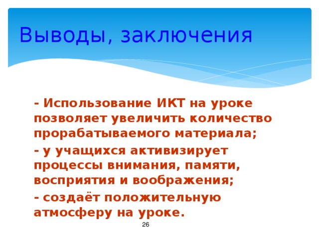 Выводы, заключения - Использование ИКТ на уроке позволяет увеличить количество прорабатываемого материала; - у учащихся активизирует процессы внимания, памяти, восприятия и воображения; - создаёт положительную атмосферу на уроке.