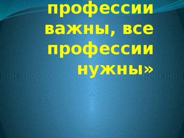 Классный час  «Все профессии важны, все профессии нужны»