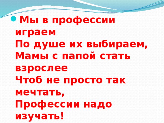 Мы в профессии играем  По душе их выбираем,  Мамы с папой стать взрослее  Чтоб не просто так мечтать,  Профессии надо изучать!